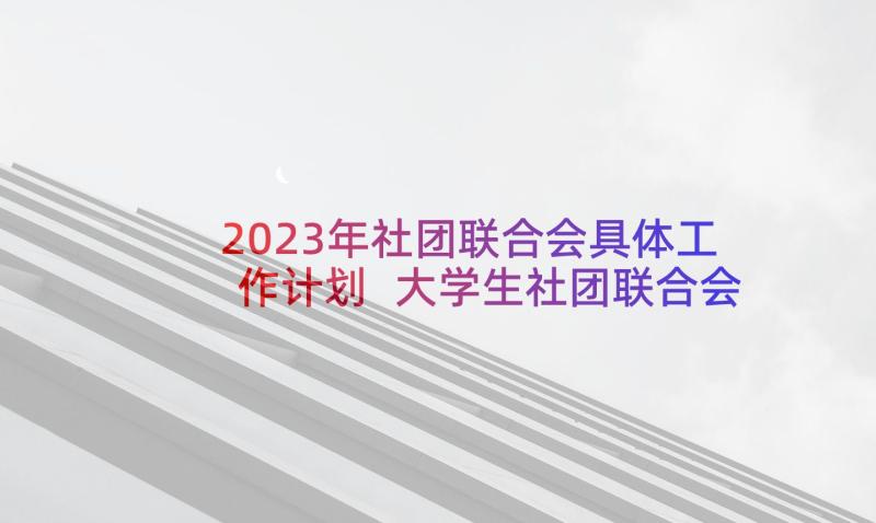 2023年社团联合会具体工作计划 大学生社团联合会工作计划(模板7篇)