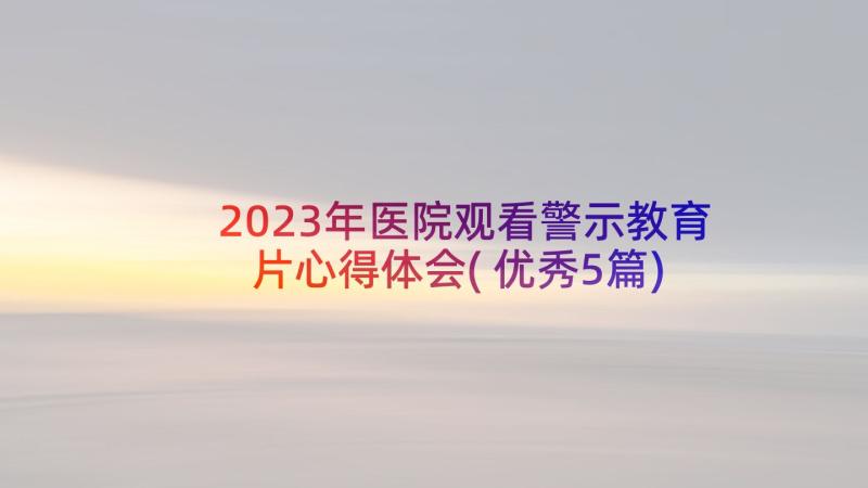 2023年医院观看警示教育片心得体会(优秀5篇)