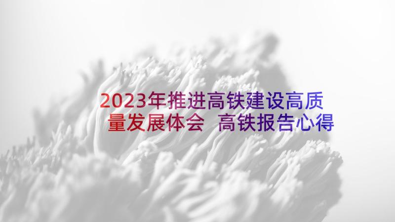 2023年推进高铁建设高质量发展体会 高铁报告心得体会(模板7篇)