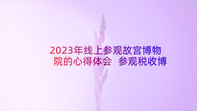 2023年线上参观故宫博物院的心得体会 参观税收博物馆心得体会(精选5篇)