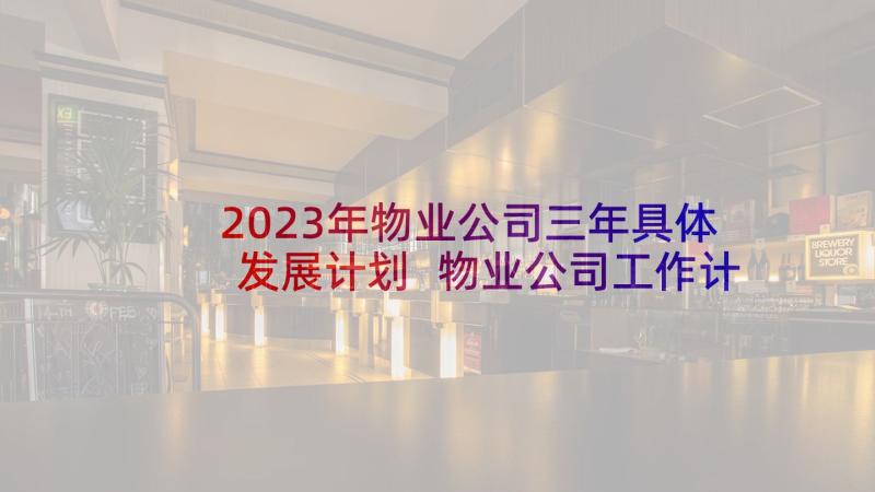 2023年物业公司三年具体发展计划 物业公司工作计划(大全9篇)