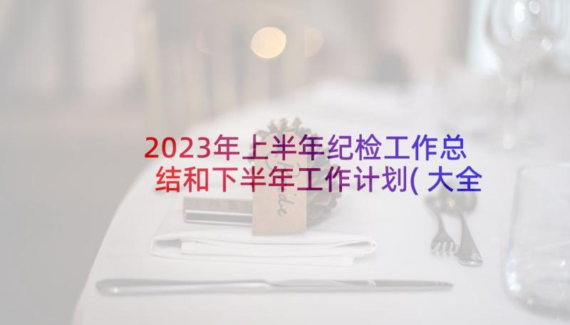 2023年上半年纪检工作总结和下半年工作计划(大全8篇)