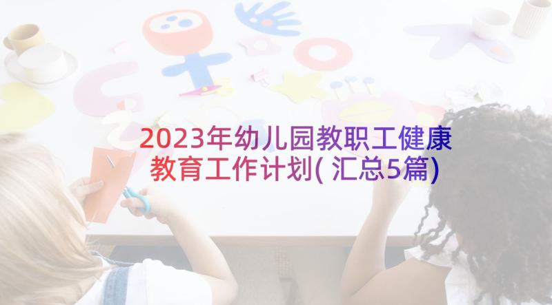 2023年幼儿园教职工健康教育工作计划(汇总5篇)