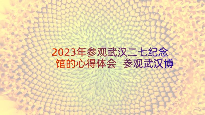 2023年参观武汉二七纪念馆的心得体会 参观武汉博物馆心得体会(大全5篇)