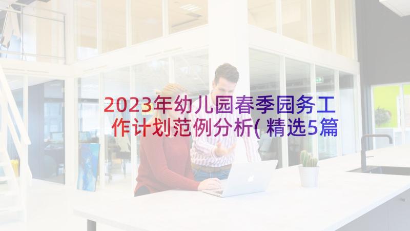 2023年幼儿园春季园务工作计划范例分析(精选5篇)