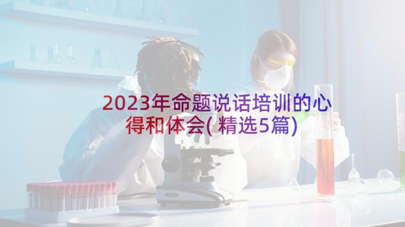 2023年命题说话培训的心得和体会(精选5篇)