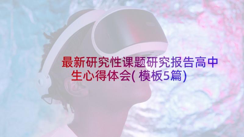 最新研究性课题研究报告高中生心得体会(模板5篇)