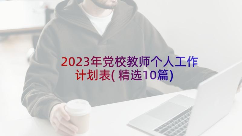 2023年党校教师个人工作计划表(精选10篇)