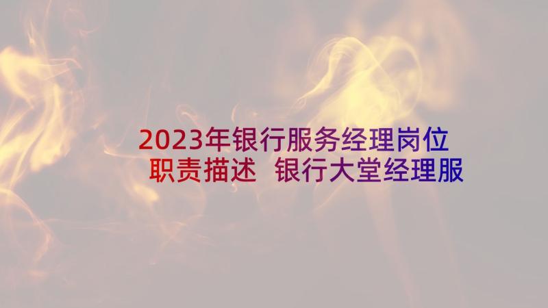 2023年银行服务经理岗位职责描述 银行大堂经理服务心得体会(通用5篇)