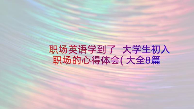 职场英语学到了 大学生初入职场的心得体会(大全8篇)