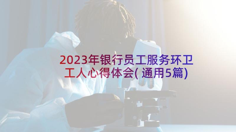 2023年银行员工服务环卫工人心得体会(通用5篇)