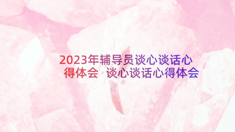 2023年辅导员谈心谈话心得体会 谈心谈话心得体会收获(优秀10篇)