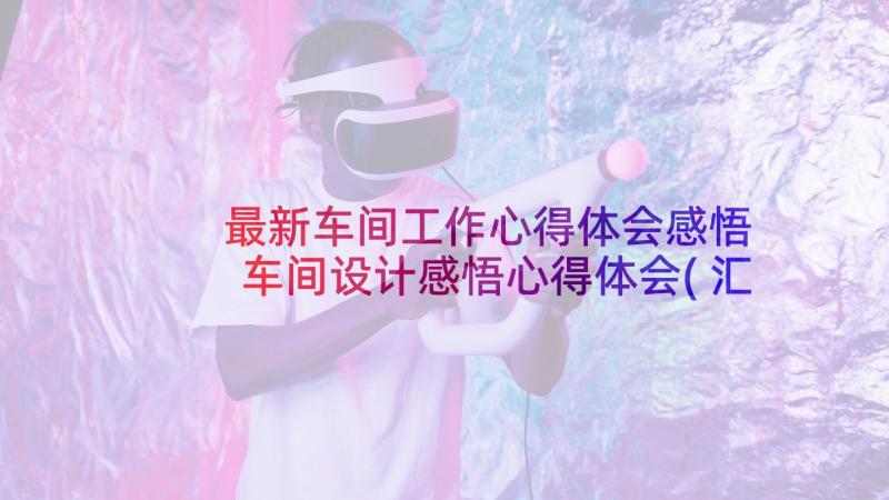 最新车间工作心得体会感悟 车间设计感悟心得体会(汇总5篇)