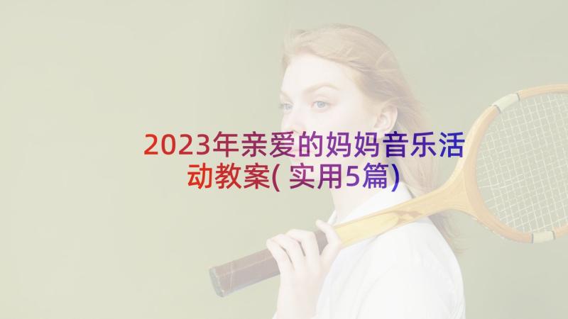 2023年亲爱的妈妈音乐活动教案(实用5篇)