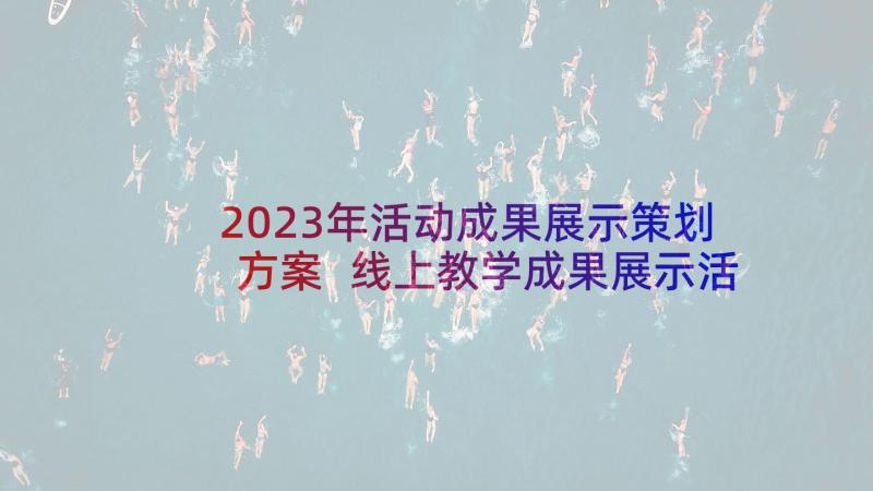 2023年活动成果展示策划方案 线上教学成果展示活动方案(优质5篇)