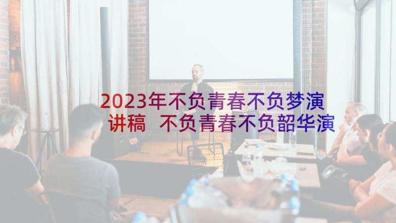 2023年不负青春不负梦演讲稿 不负青春不负韶华演讲稿(模板10篇)