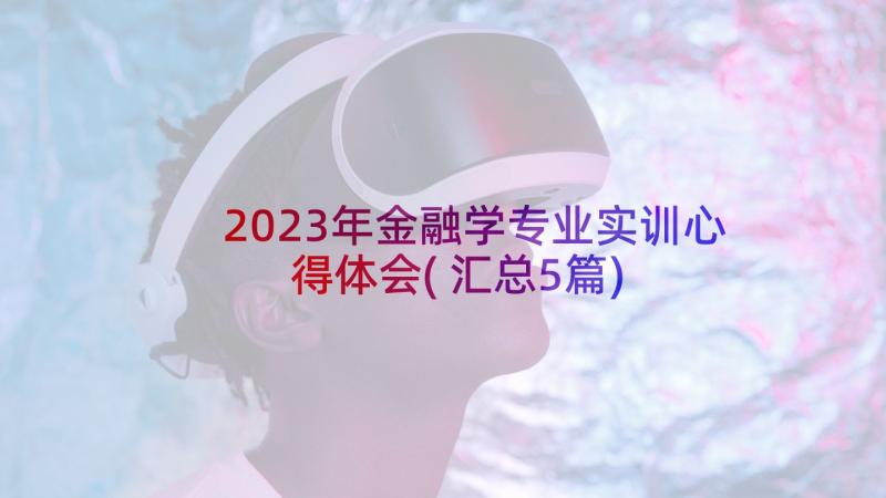 2023年金融学专业实训心得体会(汇总5篇)