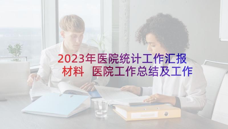 2023年医院统计工作汇报材料 医院工作总结及工作计划(模板10篇)