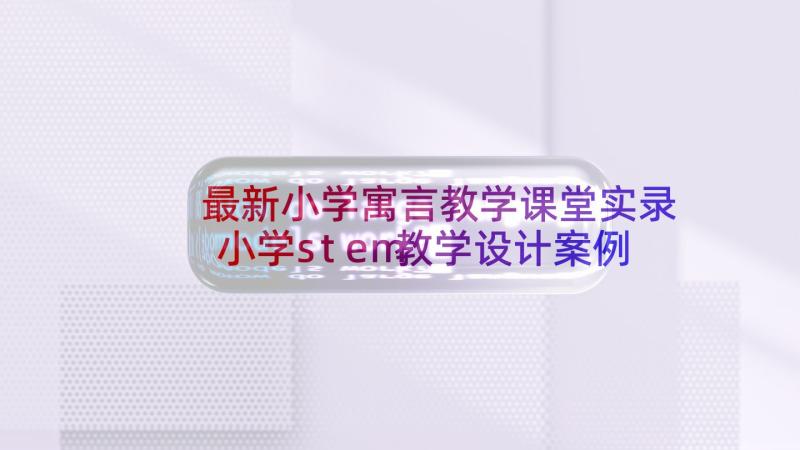 最新小学寓言教学课堂实录 小学stem教学设计案例(优质8篇)