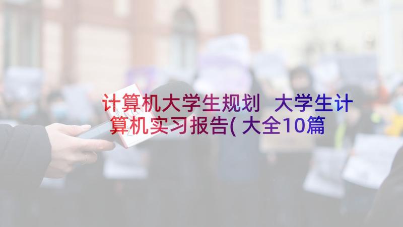 计算机大学生规划 大学生计算机实习报告(大全10篇)