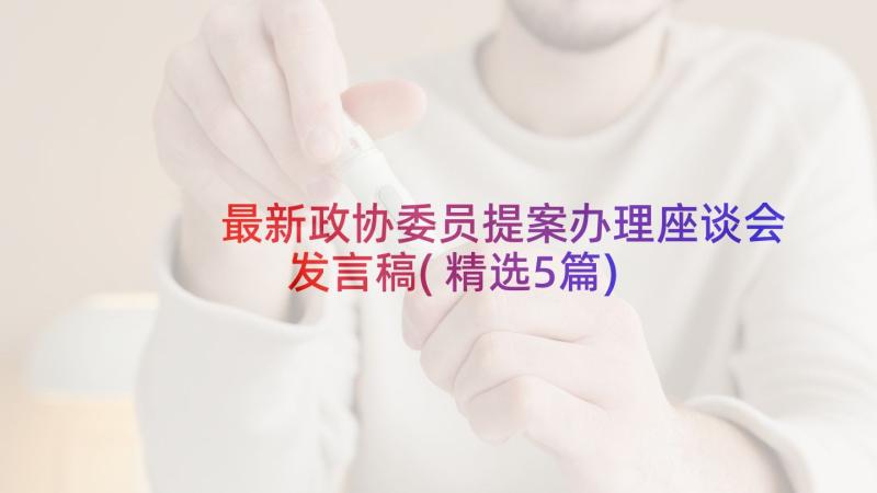 最新政协委员提案办理座谈会发言稿(精选5篇)