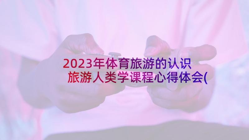 2023年体育旅游的认识 旅游人类学课程心得体会(精选9篇)