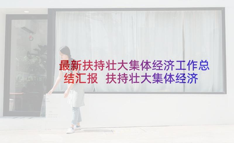 最新扶持壮大集体经济工作总结汇报 扶持壮大集体经济试点工作汇报(通用5篇)