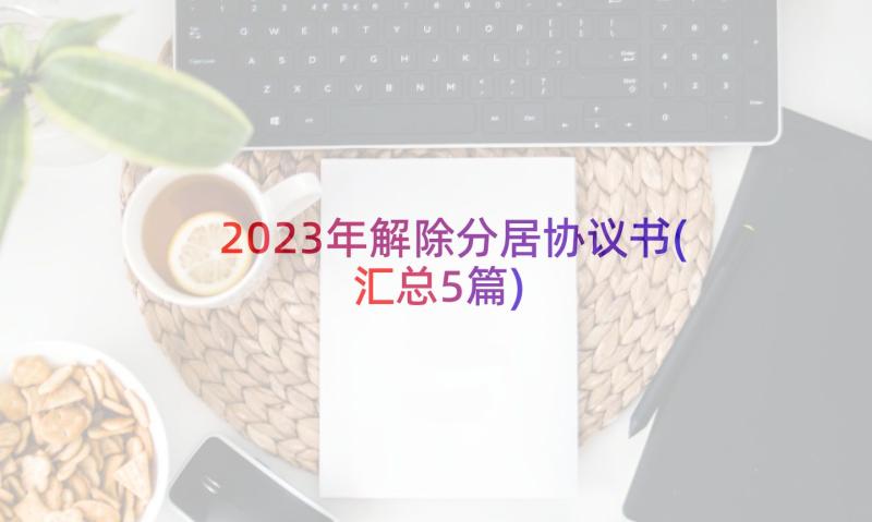 2023年解除分居协议书(汇总5篇)