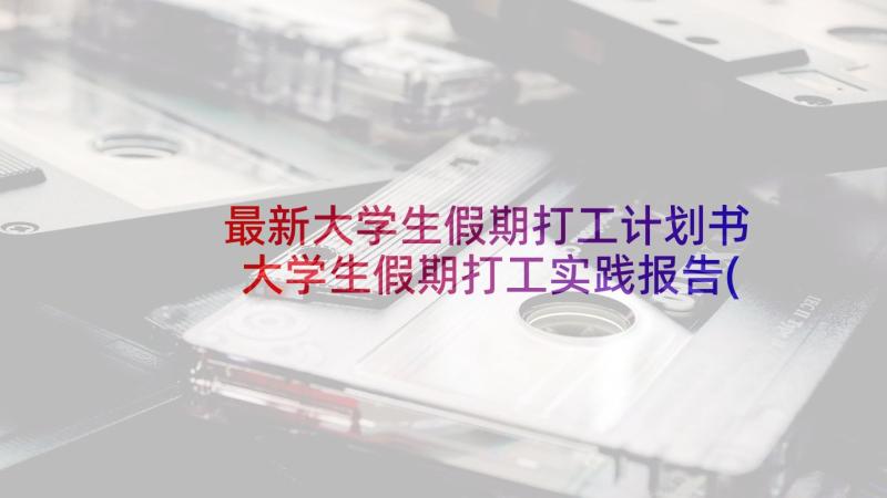 最新大学生假期打工计划书 大学生假期打工实践报告(汇总5篇)