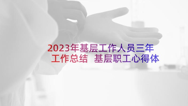 2023年基层工作人员三年工作总结 基层职工心得体会(大全5篇)