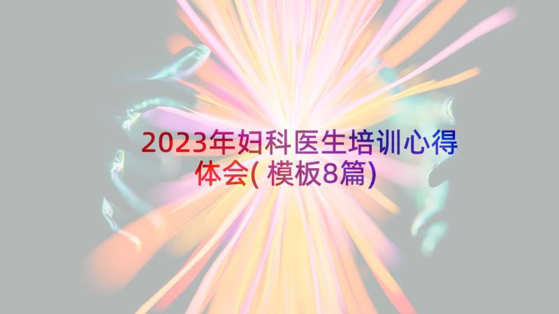 2023年妇科医生培训心得体会(模板8篇)