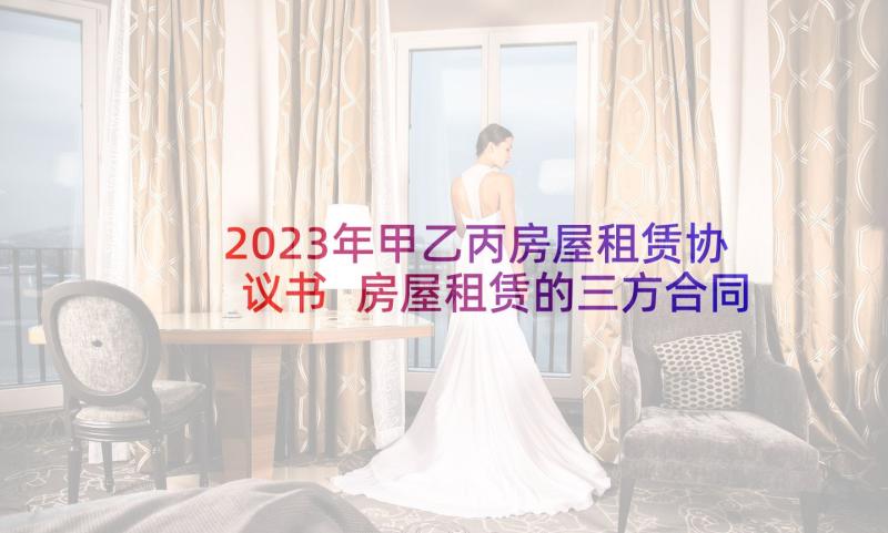 2023年甲乙丙房屋租赁协议书 房屋租赁的三方合同(优质6篇)