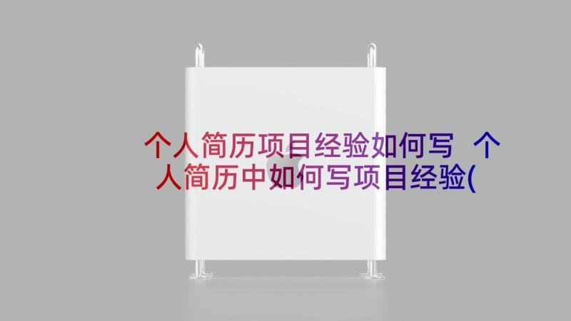 个人简历项目经验如何写 个人简历中如何写项目经验(实用5篇)