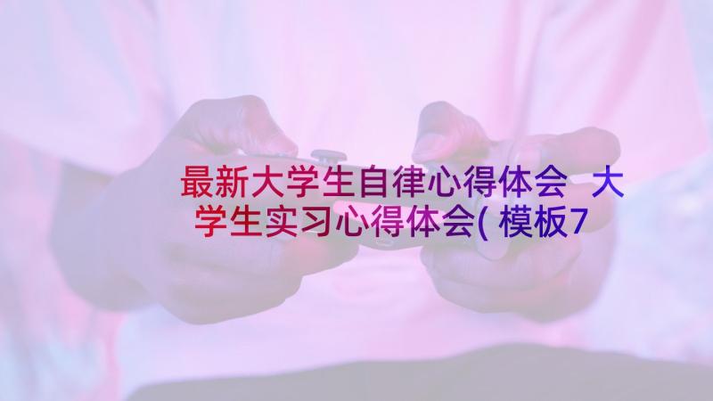 最新大学生自律心得体会 大学生实习心得体会(模板7篇)