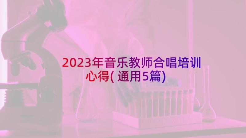 2023年音乐教师合唱培训心得(通用5篇)