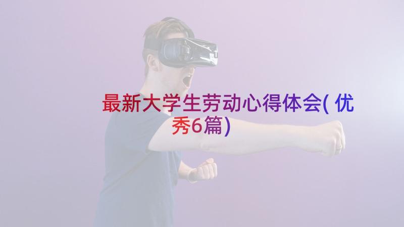 最新大学生劳动心得体会(优秀6篇)