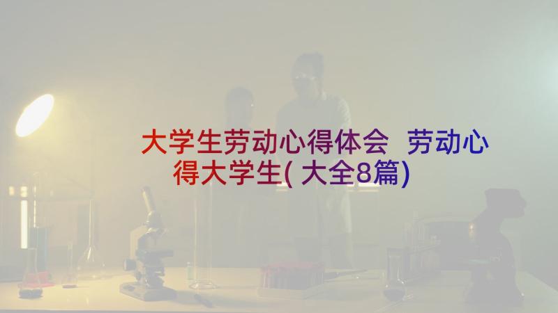 大学生劳动心得体会 劳动心得大学生(大全8篇)