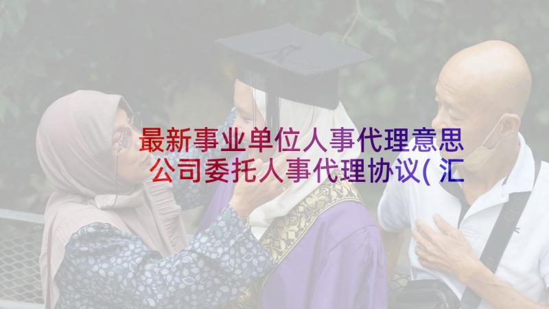 最新事业单位人事代理意思 公司委托人事代理协议(汇总5篇)