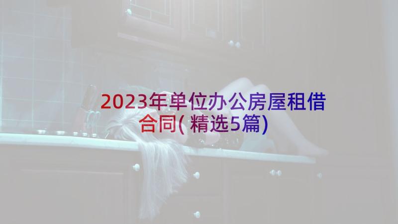 2023年单位办公房屋租借合同(精选5篇)