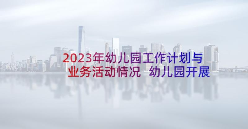 2023年幼儿园工作计划与业务活动情况 幼儿园开展业务活动情况(优质5篇)