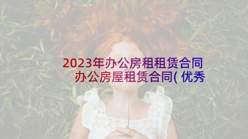 2023年办公房租租赁合同 办公房屋租赁合同(优秀6篇)