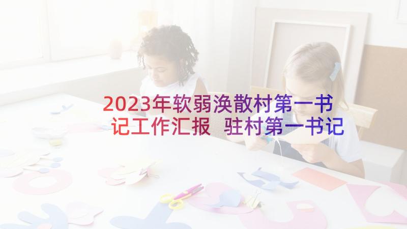 2023年软弱涣散村第一书记工作汇报 驻村第一书记工作计划(精选5篇)