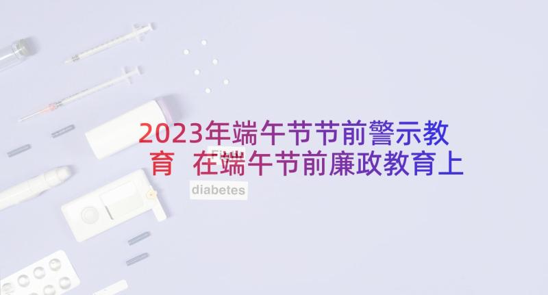 2023年端午节节前警示教育 在端午节前廉政教育上讲话完整文档(汇总5篇)