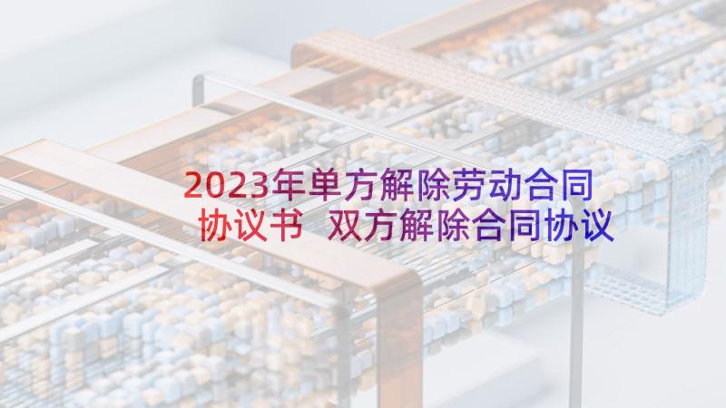 2023年单方解除劳动合同协议书 双方解除合同协议书(通用5篇)