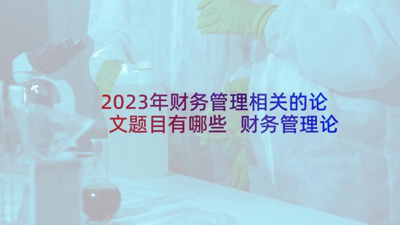 2023年财务管理相关的论文题目有哪些 财务管理论文题目(优质5篇)