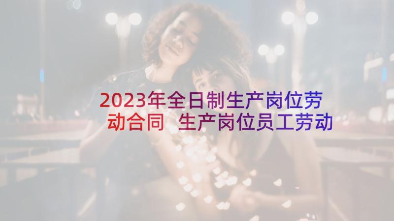 2023年全日制生产岗位劳动合同 生产岗位员工劳动合同(优秀5篇)