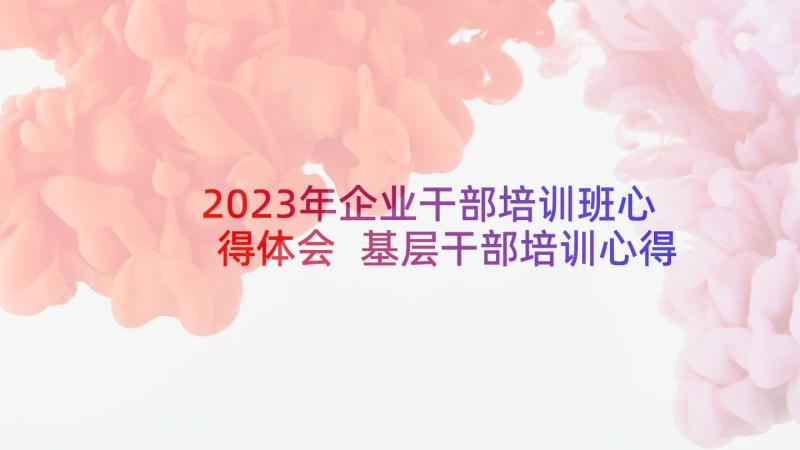 2023年企业干部培训班心得体会 基层干部培训心得体会(模板7篇)