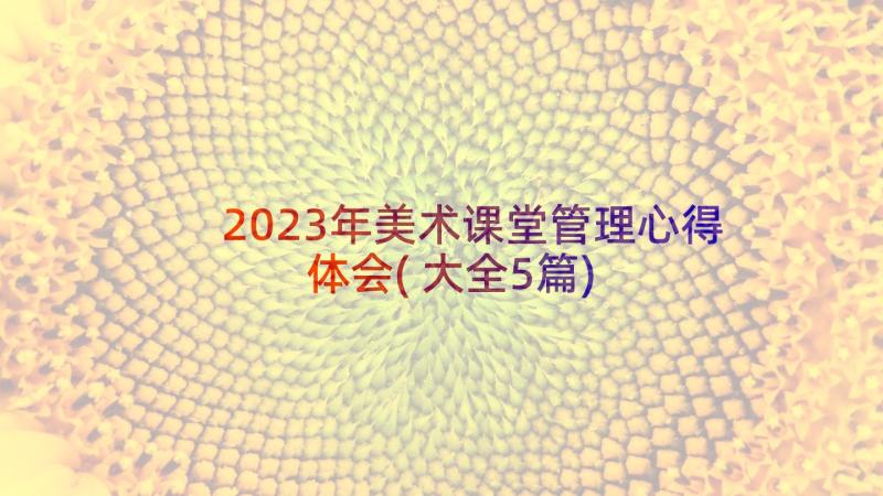 2023年美术课堂管理心得体会(大全5篇)