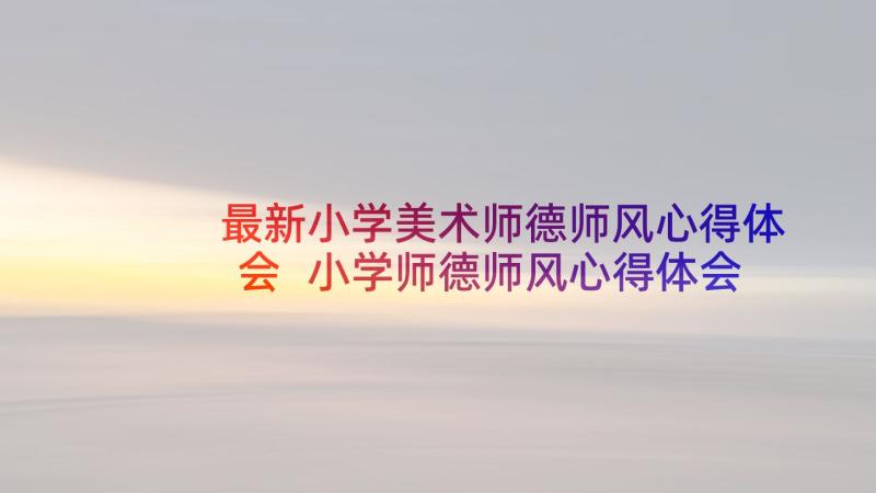 最新小学美术师德师风心得体会 小学师德师风心得体会(通用6篇)