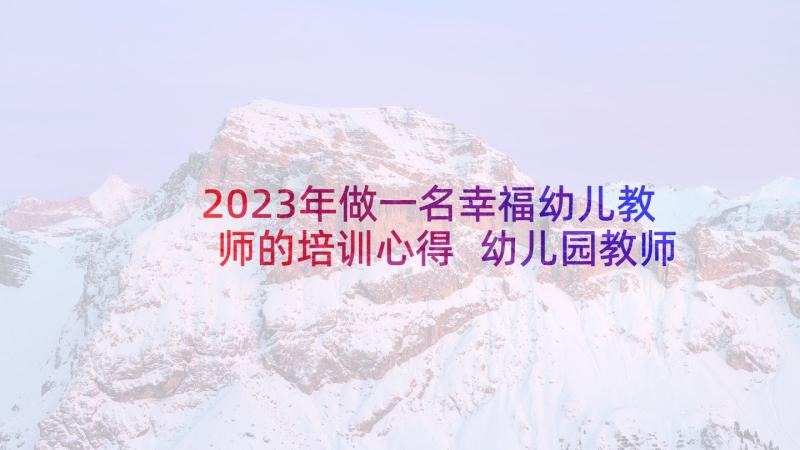 2023年做一名幸福幼儿教师的培训心得 幼儿园教师培训心得体会(优质6篇)